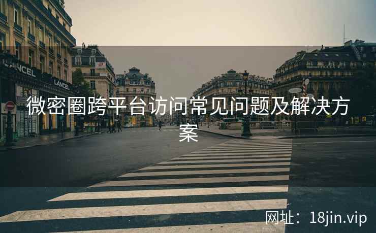 微密圈跨平台访问常见问题及解决方案