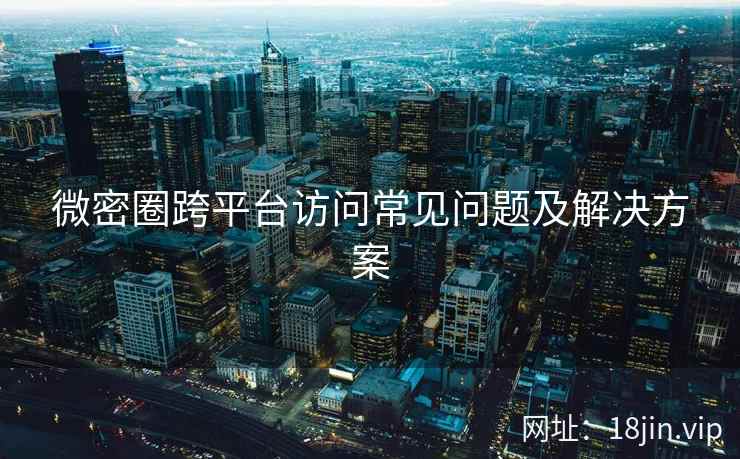微密圈跨平台访问常见问题及解决方案