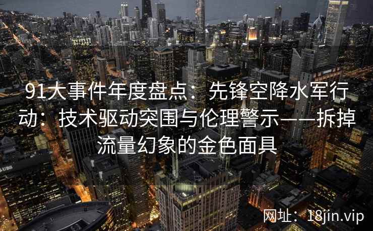 91大事件年度盘点：先锋空降水军行动：技术驱动突围与伦理警示——拆掉流量幻象的金色面具