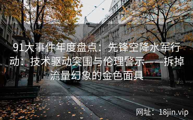 91大事件年度盘点：先锋空降水军行动：技术驱动突围与伦理警示——拆掉流量幻象的金色面具  第2张