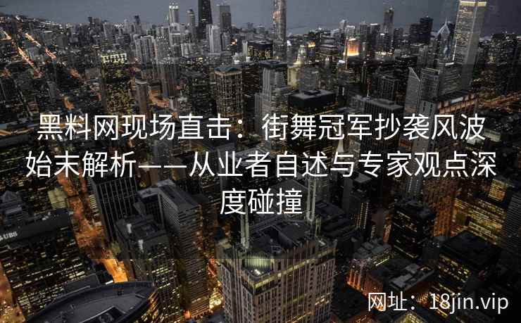 黑料网现场直击：街舞冠军抄袭风波始末解析——从业者自述与专家观点深度碰撞  第2张