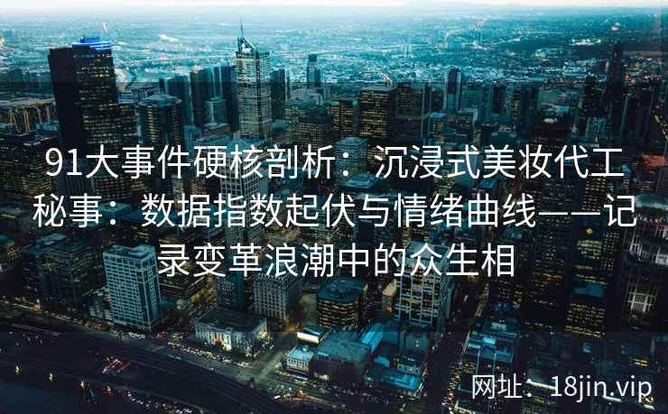 91大事件硬核剖析：沉浸式美妆代工秘事：数据指数起伏与情绪曲线——记录变革浪潮中的众生相  第2张