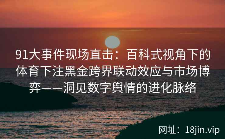 91大事件现场直击：百科式视角下的体育下注黑金跨界联动效应与市场博弈——洞见数字舆情的进化脉络