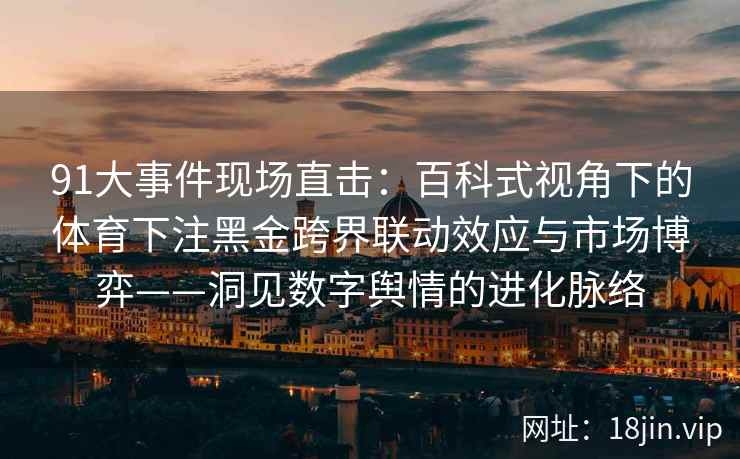 91大事件现场直击：百科式视角下的体育下注黑金跨界联动效应与市场博弈——洞见数字舆情的进化脉络  第2张