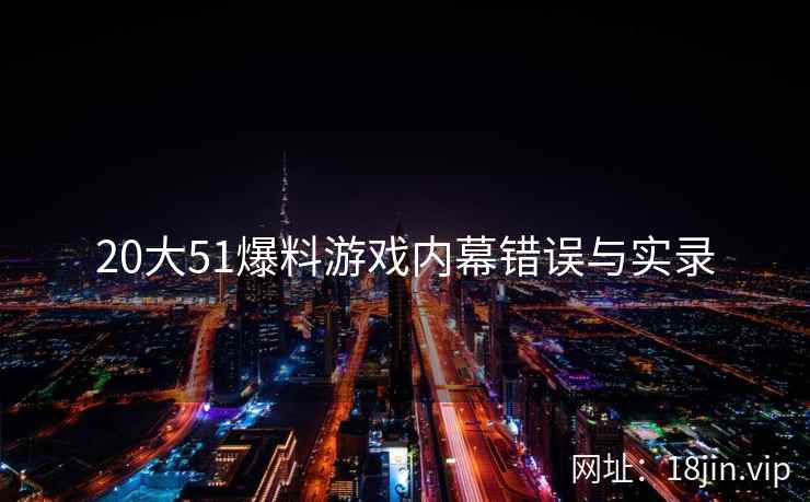 20大51爆料游戏内幕错误与实录  第2张