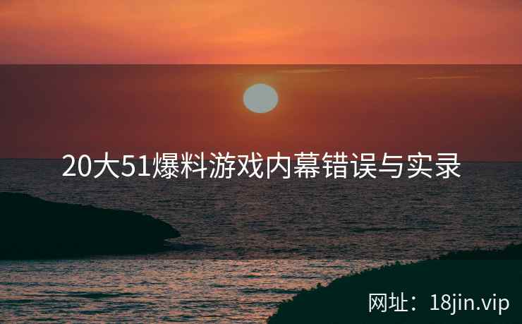 20大51爆料游戏内幕错误与实录