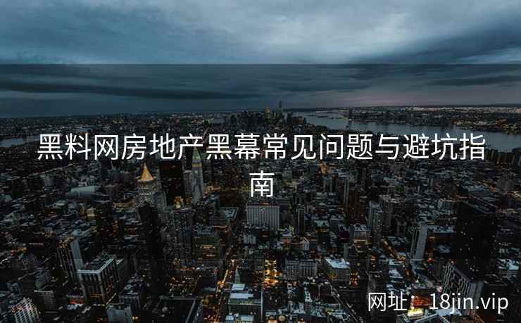 黑料网房地产黑幕常见问题与避坑指南