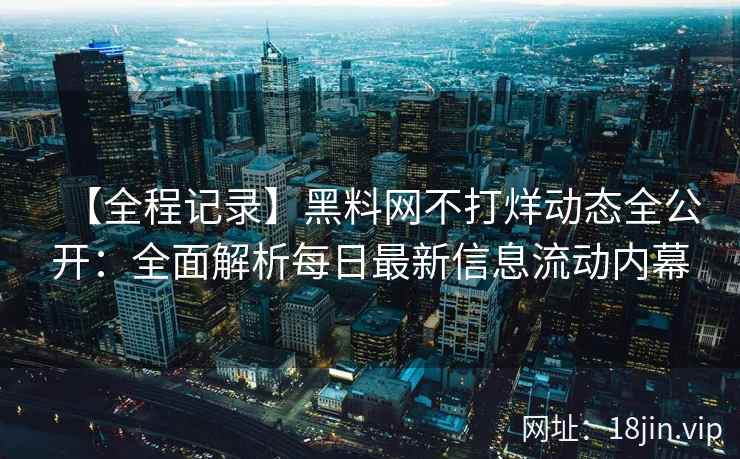【全程记录】黑料网不打烊动态全公开：全面解析每日最新信息流动内幕  第2张