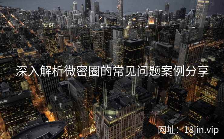 深入解析微密圈的常见问题案例分享  第1张