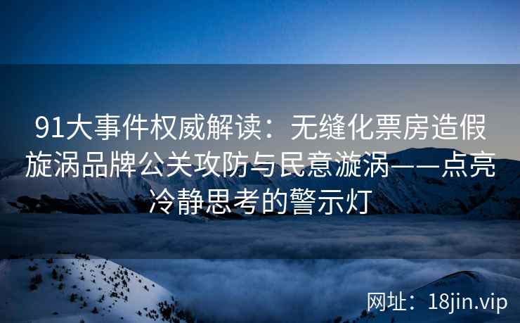 91大事件权威解读：无缝化票房造假旋涡品牌公关攻防与民意漩涡——点亮冷静思考的警示灯