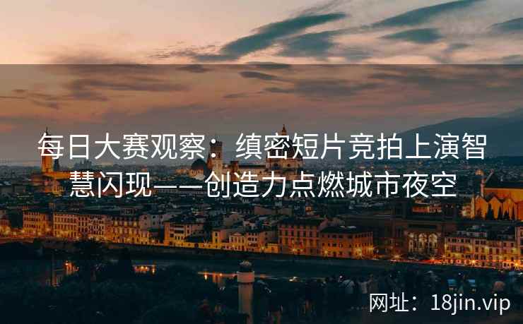 每日大赛观察：缜密短片竞拍上演智慧闪现——创造力点燃城市夜空
