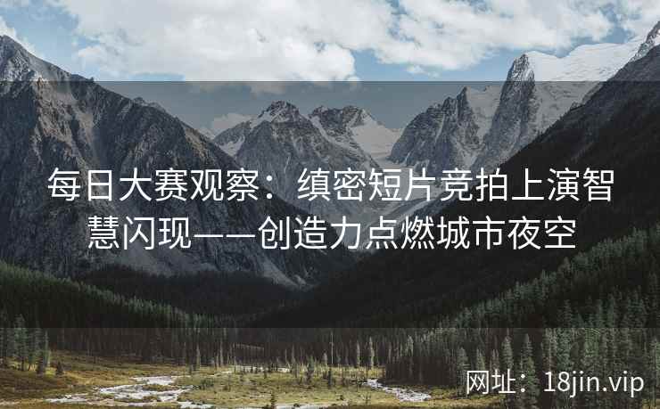 每日大赛观察：缜密短片竞拍上演智慧闪现——创造力点燃城市夜空
